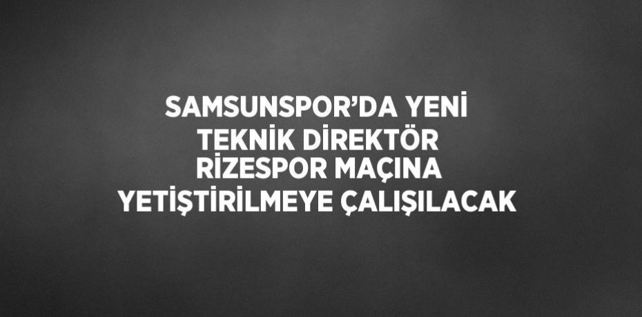 SAMSUNSPOR’DA YENİ TEKNİK DİREKTÖR RİZESPOR MAÇINA YETİŞTİRİLMEYE ÇALIŞILACAK