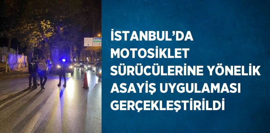 İSTANBUL’DA MOTOSİKLET SÜRÜCÜLERİNE YÖNELİK ASAYİŞ UYGULAMASI GERÇEKLEŞTİRİLDİ