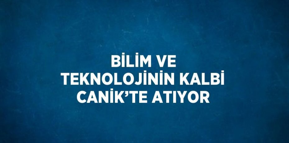 BİLİM VE TEKNOLOJİNİN KALBİ CANİK’TE ATIYOR