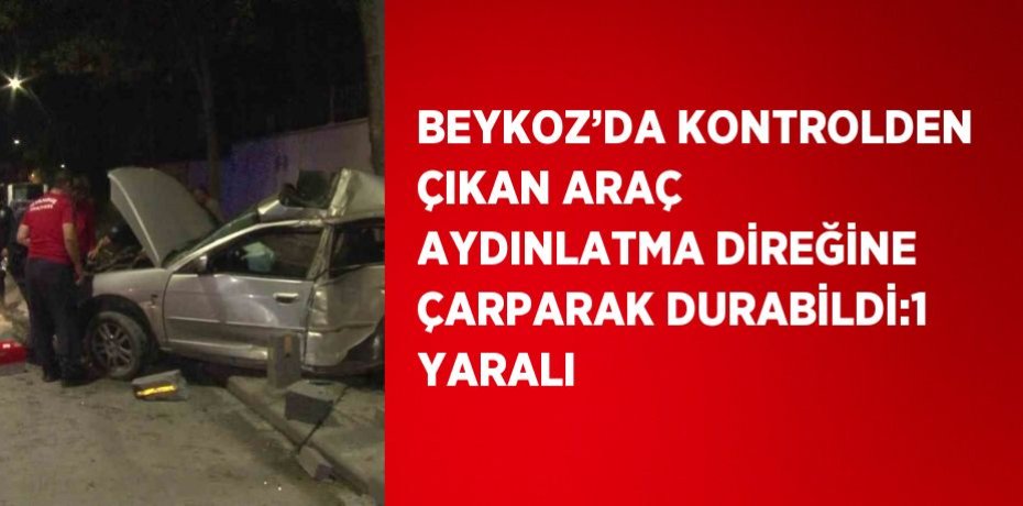 BEYKOZ’DA KONTROLDEN ÇIKAN ARAÇ AYDINLATMA DİREĞİNE ÇARPARAK DURABİLDİ:1 YARALI