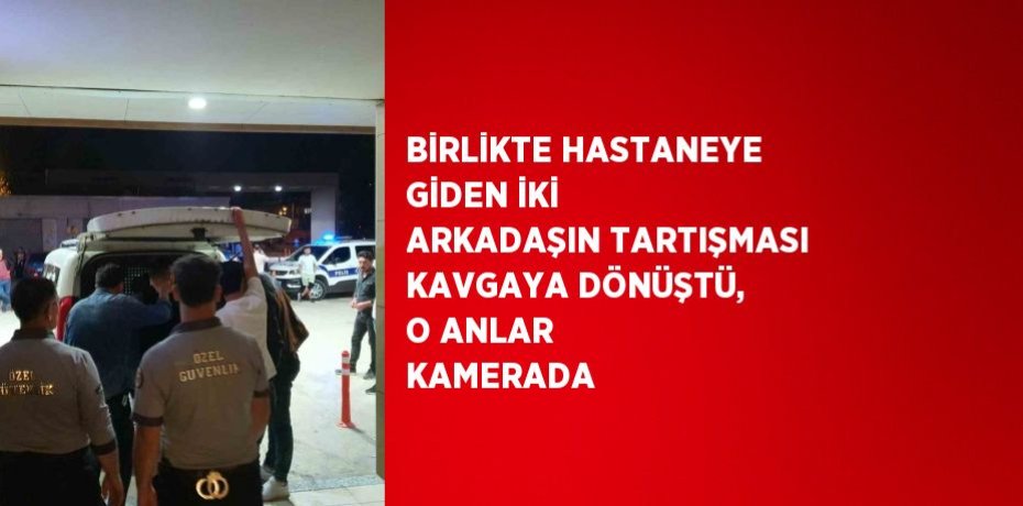 BİRLİKTE HASTANEYE GİDEN İKİ ARKADAŞIN TARTIŞMASI KAVGAYA DÖNÜŞTÜ, O ANLAR KAMERADA