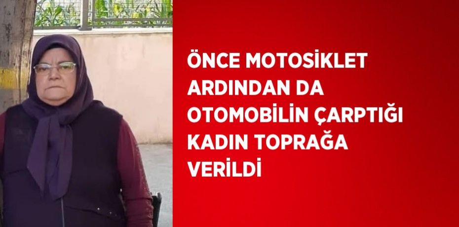ÖNCE MOTOSİKLET ARDINDAN DA OTOMOBİLİN ÇARPTIĞI KADIN TOPRAĞA VERİLDİ