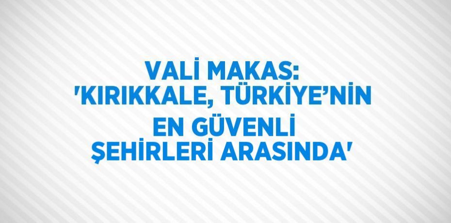 VALİ MAKAS: 'KIRIKKALE, TÜRKİYE’NİN EN GÜVENLİ ŞEHİRLERİ ARASINDA'