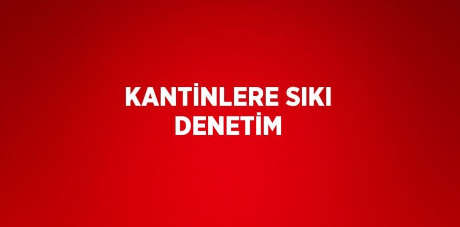 KANTİNLERE SIKI DENETİM