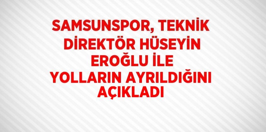 SAMSUNSPOR, TEKNİK DİREKTÖR HÜSEYİN EROĞLU İLE YOLLARIN AYRILDIĞINI AÇIKLADI