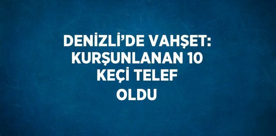 DENİZLİ’DE VAHŞET: KURŞUNLANAN 10 KEÇİ TELEF OLDU
