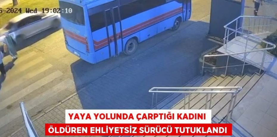 YAYA YOLUNDA ÇARPTIĞI KADINI ÖLDÜREN EHLİYETSİZ SÜRÜCÜ TUTUKLANDI