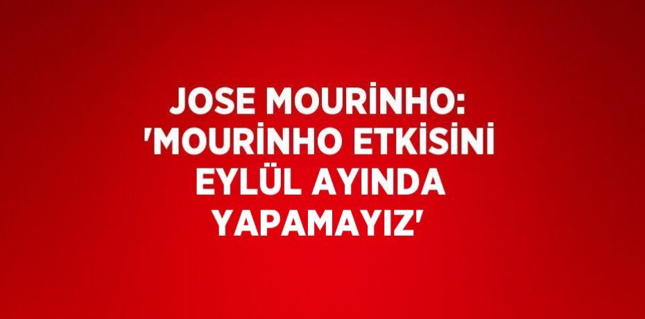 JOSE MOURİNHO: 'MOURİNHO ETKİSİNİ EYLÜL AYINDA YAPAMAYIZ'