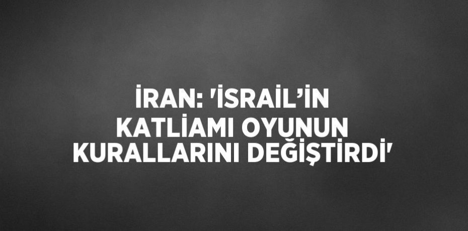 İRAN: 'İSRAİL’İN KATLİAMI OYUNUN KURALLARINI DEĞİŞTİRDİ'