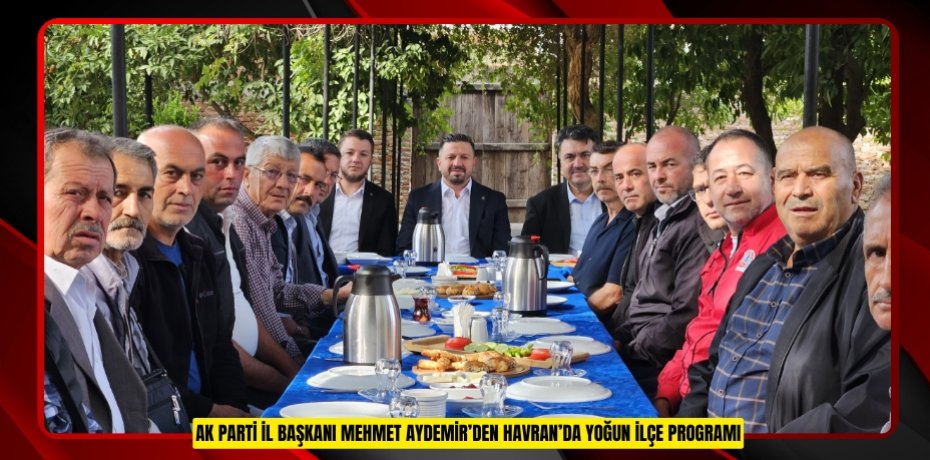 AK PARTİ İL BAŞKANI MEHMET AYDEMİR’DEN HAVRAN’DA YOĞUN İLÇE PROGRAMI
