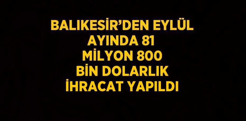 BALIKESİR’DEN EYLÜL AYINDA 81 MİLYON 800 BİN DOLARLIK İHRACAT YAPILDI