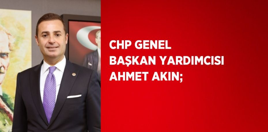 CHP GENEL BAŞKAN YARDIMCISI AHMET AKIN;