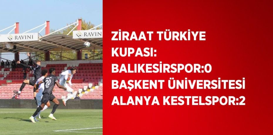 ZİRAAT TÜRKİYE KUPASI: BALIKESİRSPOR:0 BAŞKENT ÜNİVERSİTESİ ALANYA KESTELSPOR:2