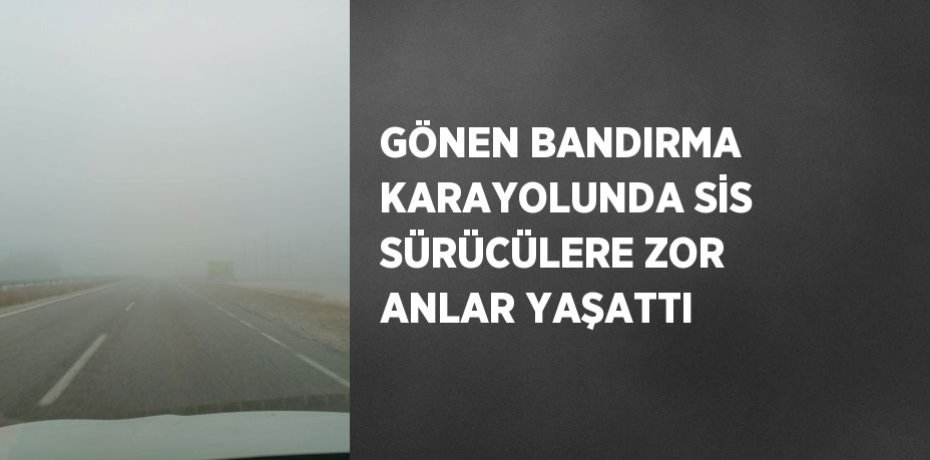GÖNEN BANDIRMA KARAYOLUNDA SİS SÜRÜCÜLERE ZOR ANLAR YAŞATTI