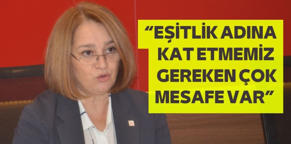 “EŞİTLİK ADINA KAT ETMEMİZ  GEREKEN ÇOK MESAFE VAR”
