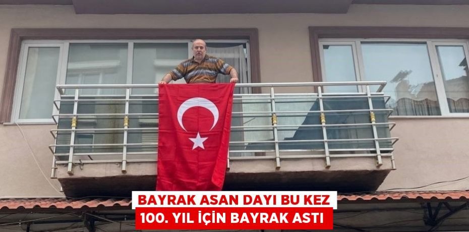 BAYRAK ASAN DAYI BU KEZ 100. YIL İÇİN BAYRAK ASTI