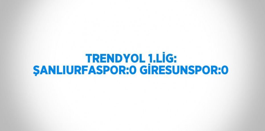TRENDYOL 1.LİG: ŞANLIURFASPOR:0 GİRESUNSPOR:0