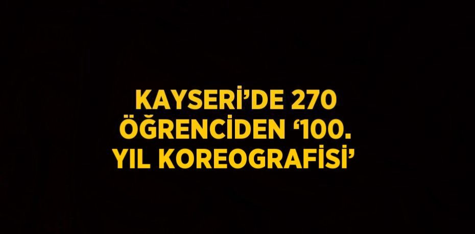 KAYSERİ’DE 270 ÖĞRENCİDEN ‘100. YIL KOREOGRAFİSİ’