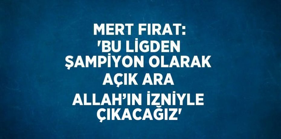 MERT FIRAT: 'BU LİGDEN ŞAMPİYON OLARAK AÇIK ARA ALLAH’IN İZNİYLE ÇIKACAĞIZ'