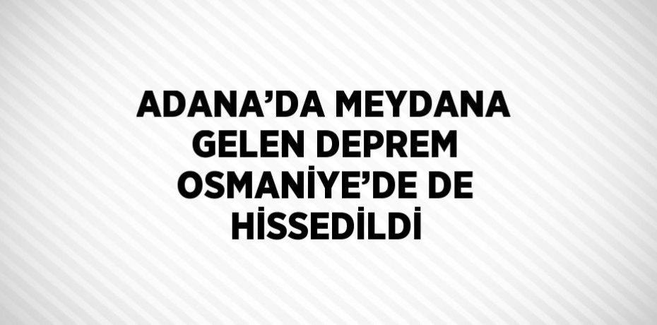 ADANA’DA MEYDANA GELEN DEPREM OSMANİYE’DE DE HİSSEDİLDİ