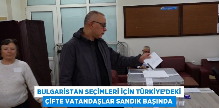 BULGARİSTAN SEÇİMLERİ İÇİN TÜRKİYE’DEKİ ÇİFTE VATANDAŞLAR SANDIK BAŞINDA