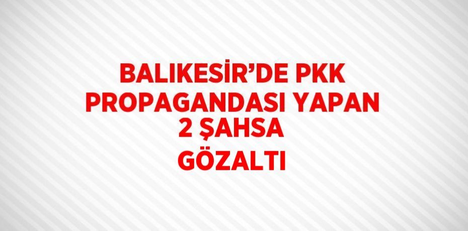 BALIKESİR’DE PKK PROPAGANDASI YAPAN 2 ŞAHSA GÖZALTI