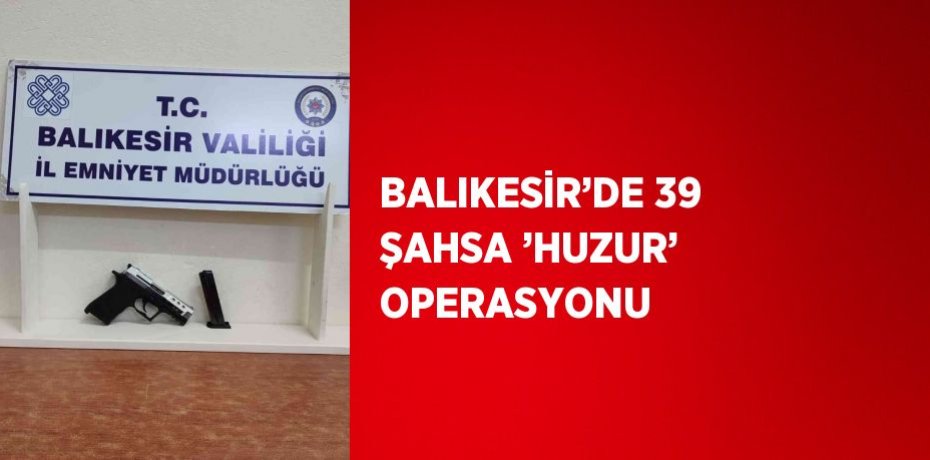 BALIKESİR’DE 39 ŞAHSA ’HUZUR’ OPERASYONU