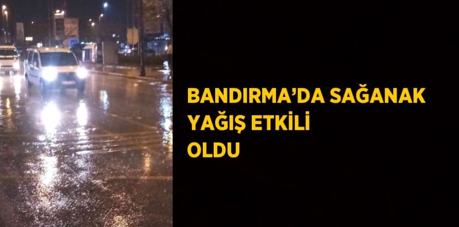 BANDIRMA’DA SAĞANAK YAĞIŞ ETKİLİ OLDU