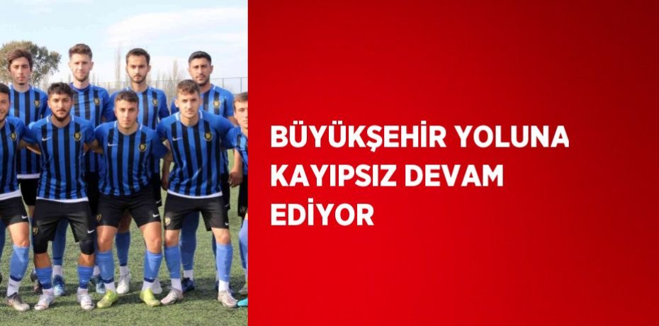 BÜYÜKŞEHİR YOLUNA KAYIPSIZ DEVAM EDİYOR