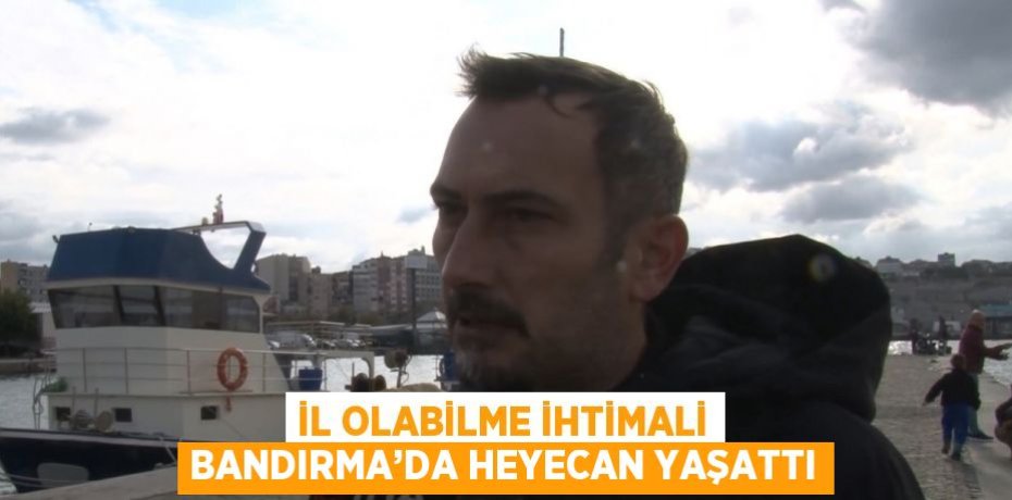 İL OLABİLME İHTİMALİ BANDIRMA’DA HEYECAN YAŞATTI