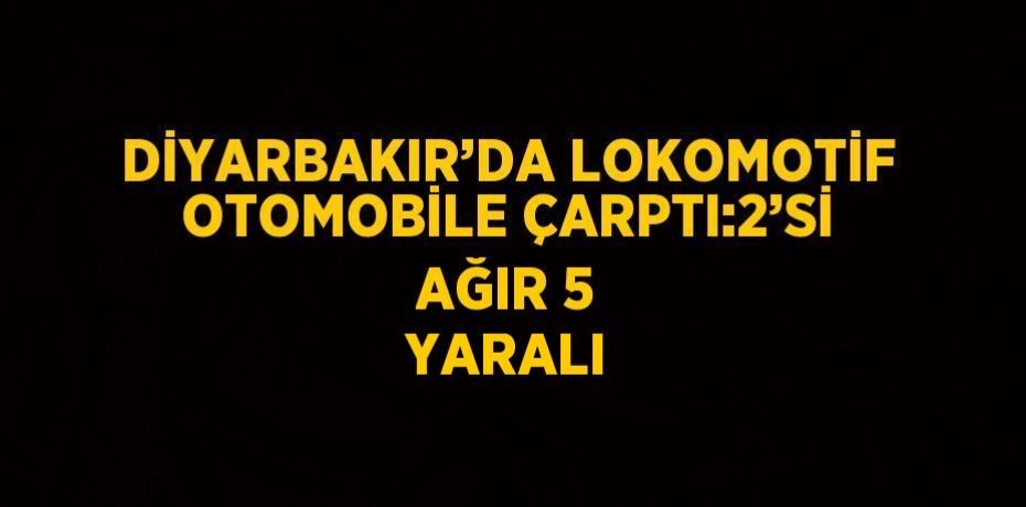 DİYARBAKIR’DA LOKOMOTİF OTOMOBİLE ÇARPTI:2’Sİ AĞIR 5 YARALI