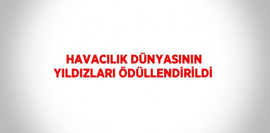 HAVACILIK DÜNYASININ YILDIZLARI ÖDÜLLENDİRİLDİ