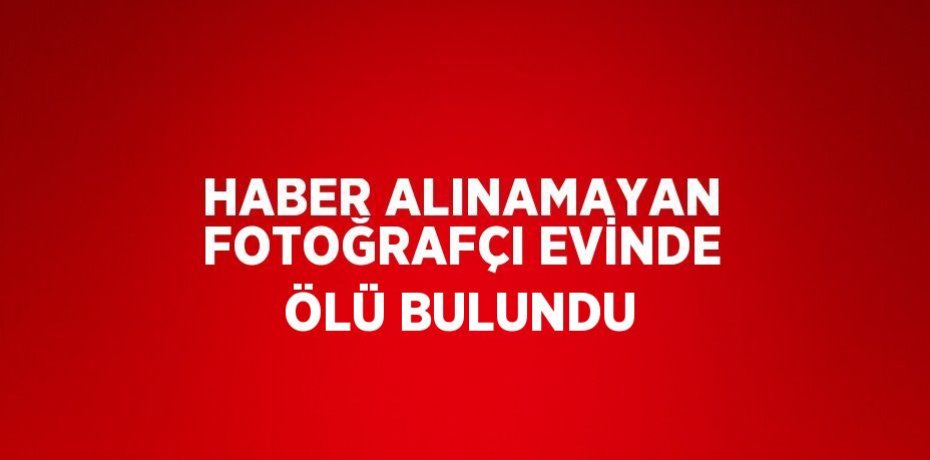 HABER ALINAMAYAN FOTOĞRAFÇI EVİNDE ÖLÜ BULUNDU