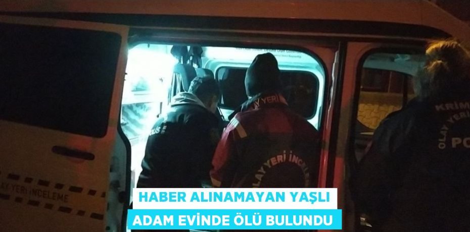 HABER ALINAMAYAN YAŞLI ADAM EVİNDE ÖLÜ BULUNDU