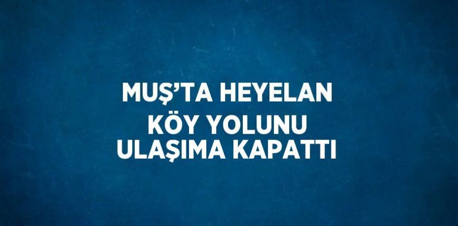 MUŞ’TA HEYELAN KÖY YOLUNU ULAŞIMA KAPATTI