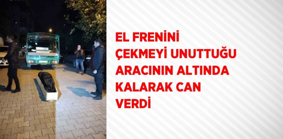 EL FRENİNİ ÇEKMEYİ UNUTTUĞU ARACININ ALTINDA KALARAK CAN VERDİ
