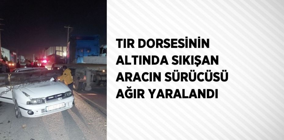 TIR DORSESİNİN ALTINDA SIKIŞAN ARACIN SÜRÜCÜSÜ AĞIR YARALANDI