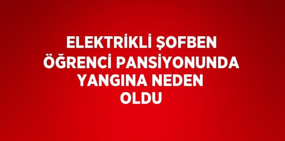 ELEKTRİKLİ ŞOFBEN ÖĞRENCİ PANSİYONUNDA YANGINA NEDEN OLDU