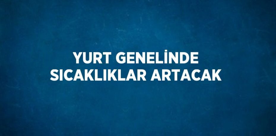 YURT GENELİNDE SICAKLIKLAR ARTACAK