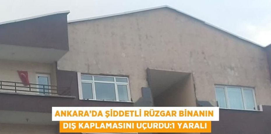 ANKARA’DA ŞİDDETLİ RÜZGAR BİNANIN DIŞ KAPLAMASINI UÇURDU:1 YARALI