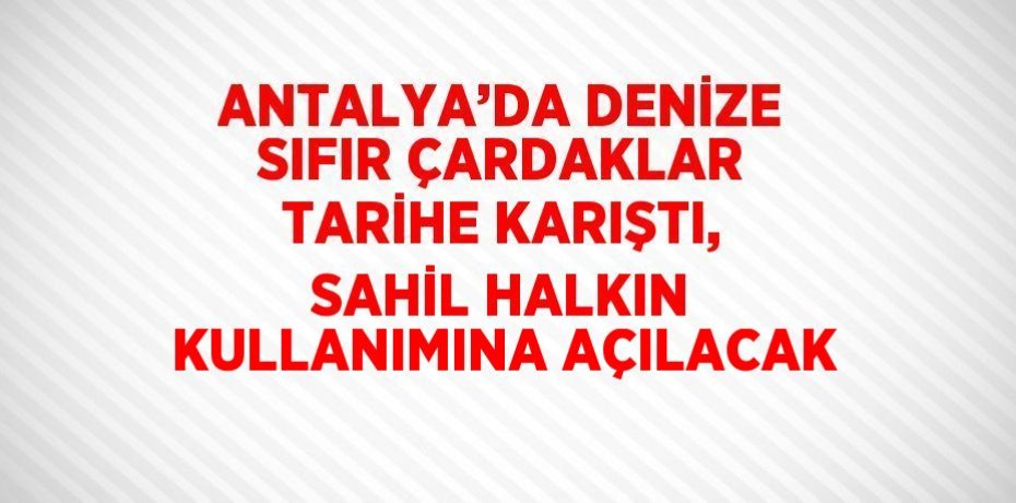 ANTALYA’DA DENİZE SIFIR ÇARDAKLAR TARİHE KARIŞTI, SAHİL HALKIN KULLANIMINA AÇILACAK