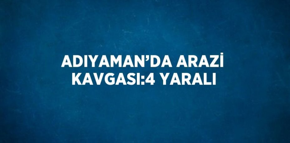 ADIYAMAN’DA ARAZİ KAVGASI:4 YARALI