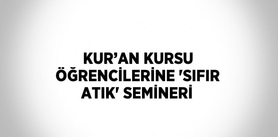 KUR’AN KURSU ÖĞRENCİLERİNE 'SIFIR ATIK' SEMİNERİ