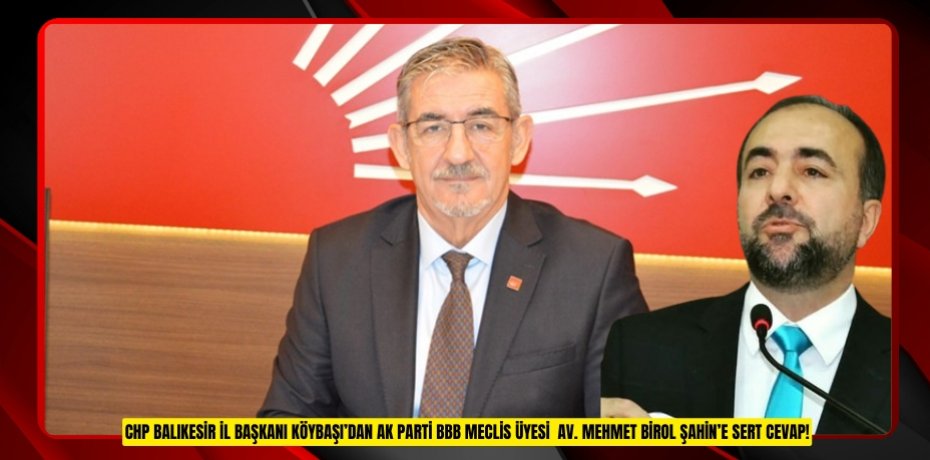 CHP BALIKESİR İL BAŞKANI KÖYBAŞI’DAN AK PARTİ BBB MECLİS ÜYESİ AV. MEHMET BİROL ŞAHİN’E SERT CEVAP!