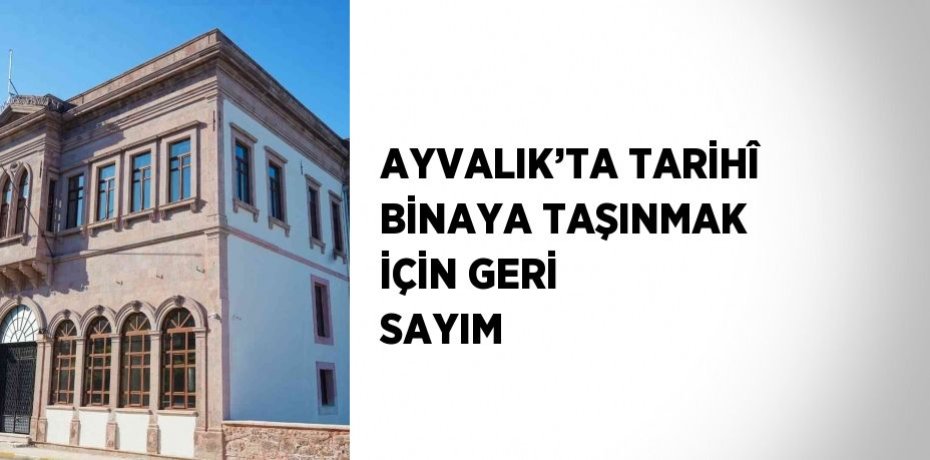 AYVALIK’TA TARİHÎ BİNAYA TAŞINMAK İÇİN GERİ SAYIM