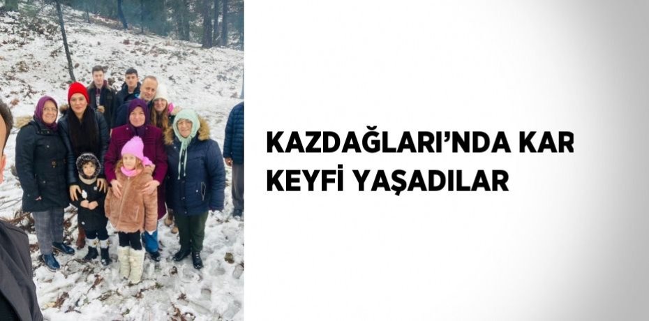 KAZDAĞLARI’NDA KAR KEYFİ YAŞADILAR