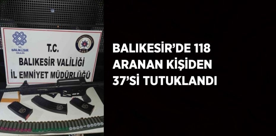 BALIKESİR’DE 118 ARANAN KİŞİDEN 37’Sİ TUTUKLANDI