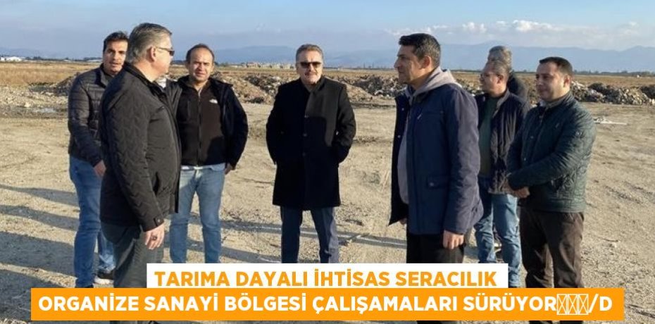 TARIMA DAYALI İHTİSAS SERACILIK ORGANİZE SANAYİ BÖLGESİ ÇALIŞAMALARI SÜRÜYOR			/d