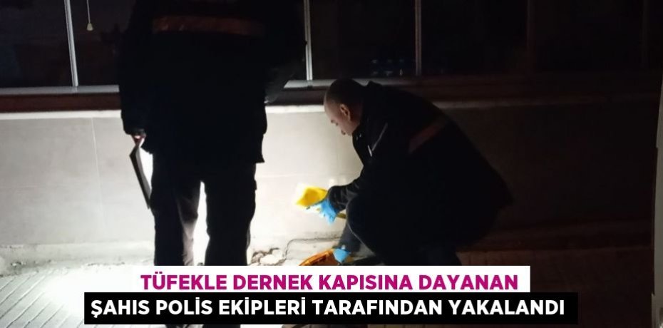 TÜFEKLE DERNEK KAPISINA DAYANAN ŞAHIS POLİS EKİPLERİ TARAFINDAN YAKALANDI