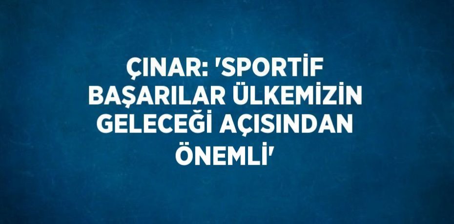 ÇINAR: 'SPORTİF BAŞARILAR ÜLKEMİZİN GELECEĞİ AÇISINDAN ÖNEMLİ'